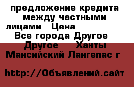 предложение кредита между частными лицами › Цена ­ 5 000 000 - Все города Другое » Другое   . Ханты-Мансийский,Лангепас г.